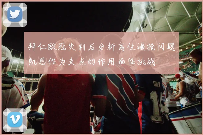拜仁欧冠失利后分析高位逼抢问题凯恩作为支点的作用面临挑战