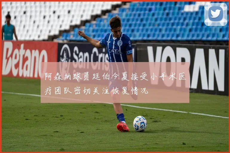 阿森纳球员廷伯今夏接受小手术医疗团队密切关注恢复情况