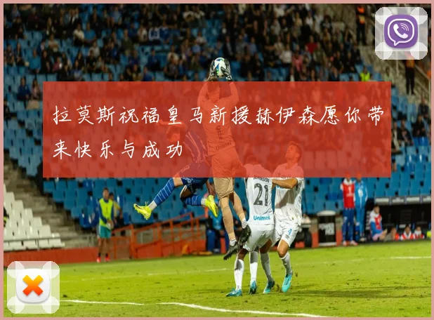 拉莫斯祝福皇马新援赫伊森愿你带来快乐与成功