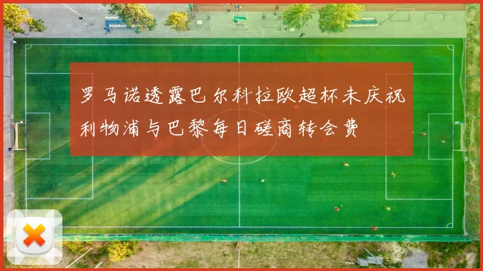 罗马诺透露巴尔科拉欧超杯未庆祝利物浦与巴黎每日磋商转会费