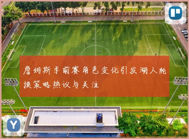 詹姆斯季前赛角色变化引发湖人轮换策略热议与关注