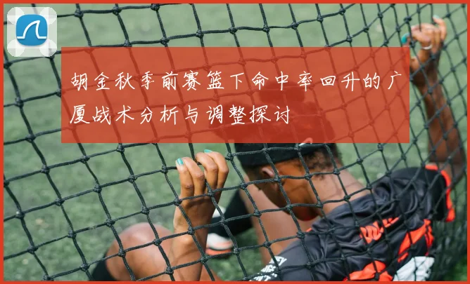 胡金秋季前赛篮下命中率回升的广厦战术分析与调整探讨